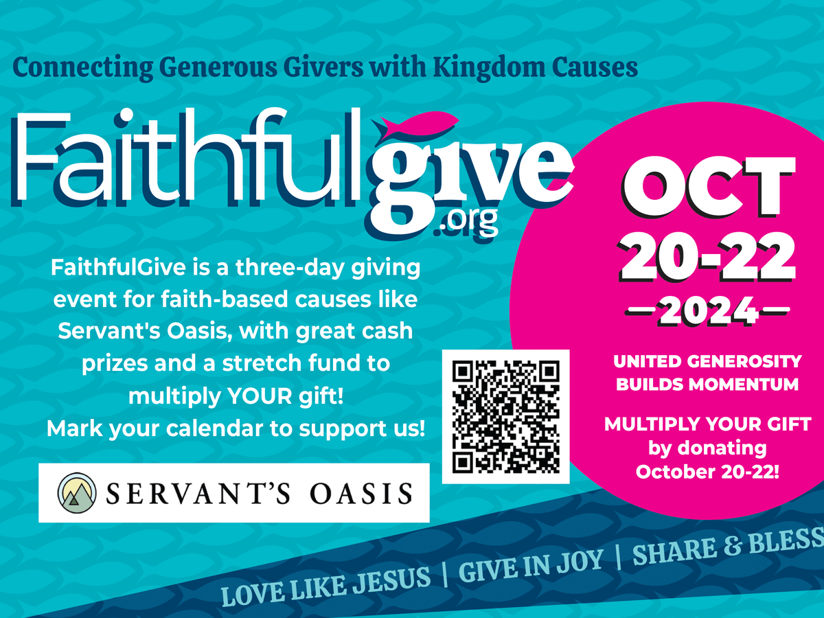 FaithfulGive is a three-day giving event for faith-based causes like Servant's Oasis, with great cash prizes and a stretch fund to multiply YOUR gift! Mark your calendar to support us!